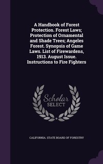 A Handbook of Forest Protection. Forest Laws; Protection of Ornamental and Shade Trees; Angeles Forest. Synopsis of Game Laws. List of Firewardens, 1913. August Issue. Instructions to Fire Fighters