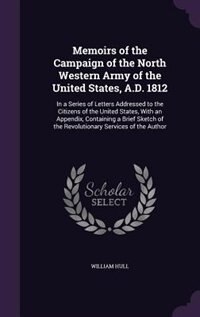 Memoirs of the Campaign of the North Western Army of the United States, A.D. 1812: In a Series of Letters Addressed to the Citizens of the United States, With an Appendix, Containing