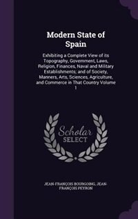 Modern State of Spain: Exhibiting a Complete View of its Topography, Government, Laws, Religion, Finances, Naval and Milit