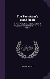 The Teetotaler's Hand-book: In Four Parts, Being a Compilation of Valuable Information for the use of all Classes