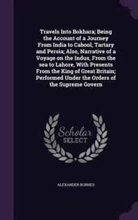 Travels Into Bokhara; Being the Account of a Journey From India to Cabool, Tartary and Persia; Also, Narrative of a Voyage on the Indus, From the sea to Lahore, With Presents From the King of Great Britain; Performed Under the Orders of the Supreme Govern