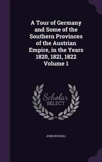A Tour of Germany and Some of the Southern Provinces of the Austrian Empire, in the Years 1820, 1821, 1822 Volume 1