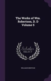 The Works of Wm. Robertson, D. D Volume 5