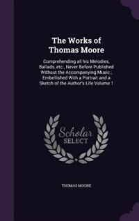 The Works of Thomas Moore: Comprehending all his Melodies, Ballads, etc., Never Before Published Without the Accompanying Musi