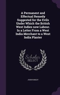 Front cover_A Permanent and Effectual Remedy Suggested for the Evils Under Which the British West Indies now Labour. In a Letter From a West India Merchant to a West India Planter