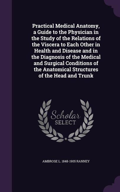 Couverture_Practical Medical Anatomy, a Guide to the Physician in the Study of the Relations of the Viscera to Each Other in Health and Disease and in the Diagnosis of the Medical and Surgical Conditions of the Anatomical Structures of the Head and Trunk