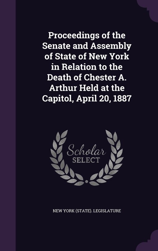 Front cover_Proceedings of the Senate and Assembly of State of New York in Relation to the Death of Chester A. Arthur Held at the Capitol, April 20, 1887