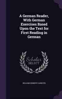 A German Reader, With German Exercises Based Upon the Text for First Reading in German de William Herbert Carruth