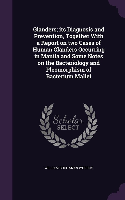 Front cover_Glanders; its Diagnosis and Prevention, Together With a Report on two Cases of Human Glanders Occurring in Manila and Some Notes on the Bacteriology and Pleomorphism of Bacterium Mallei