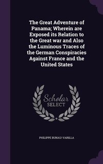 The Great Adventure of Panama; Wherein are Exposed its Relation to the Great war and Also the Luminous Traces of the German Conspiracies Against France and the United States