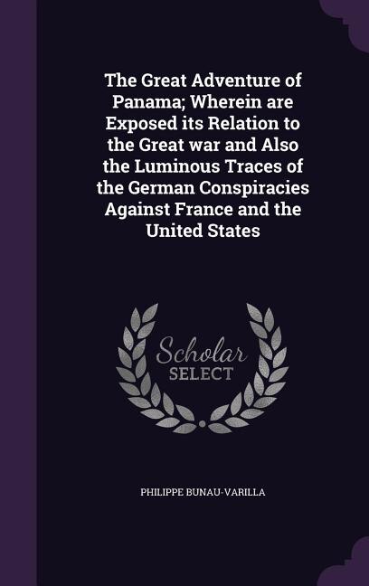 The Great Adventure of Panama; Wherein are Exposed its Relation to the Great war and Also the Luminous Traces of the German Conspiracies Against France and the United States