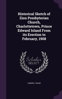 Front cover_Historical Sketch of Zion Presbyterian Church, Charlottetown, Prince Edward Island From its Erection to February, 1908