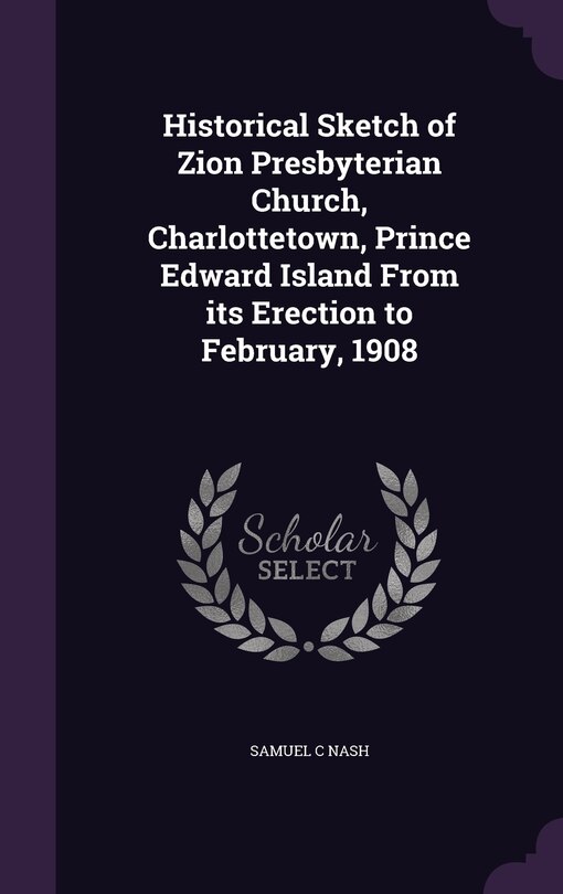 Front cover_Historical Sketch of Zion Presbyterian Church, Charlottetown, Prince Edward Island From its Erection to February, 1908