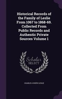 Historical Records of the Family of Leslie From 1067 to 1868-69. Collected From Public Records and Authentic Private Sources Volume 1