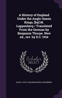 A History of England Under the Anglo-Saxon Kings, [by] M. Lappenberg / Translated From the German by Benjamin Thorpe. New ed., rev. by E.C. Otté