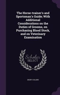 The Horse-trainer's and Sportsman's Guide; With Additional Considerations on the Duties of Grooms, on Purchasing Blood Stock, and on Veterinary Examination