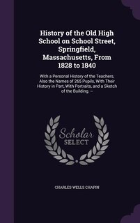 Front cover_History of the Old High School on School Street, Springfield, Massachusetts, From 1828 to 1840