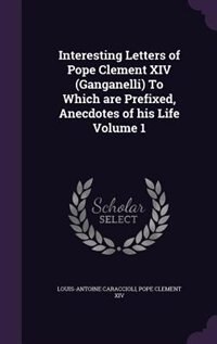Interesting Letters of Pope Clement XIV (Ganganelli) To Which are Prefixed, Anecdotes of his Life Volume 1