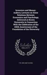 Inventors and Money-makers; Lectures on Some Relations Between Economics and Psychology, Delivered at Brown University in Connection With the Celebration of the 150th Anniversary of the Foundation of the University