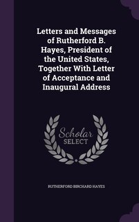 Couverture_Letters and Messages of Rutherford B. Hayes, President of the United States, Together With Letter of Acceptance and Inaugural Address