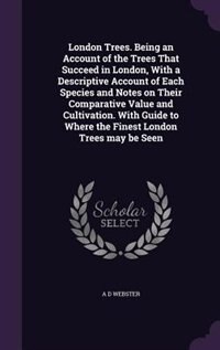 Front cover_London Trees. Being an Account of the Trees That Succeed in London, With a Descriptive Account of Each Species and Notes on Their Comparative Value and Cultivation. With Guide to Where the Finest London Trees may be Seen