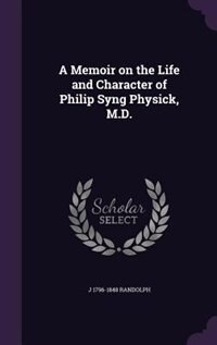 A Memoir on the Life and Character of Philip Syng Physick, M.D.