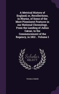Front cover_A Metrical History of England; or, Recollections, in Rhyme, of Some of the Most Prominent Features in our National Chronology, From the Landing of Julius Cæsar, to the Commencement of the Regency, in 1812 .. Volume 1