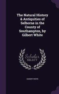 The Natural History & Antiquities of Selborne in the County of Southampton, by Gilbert White