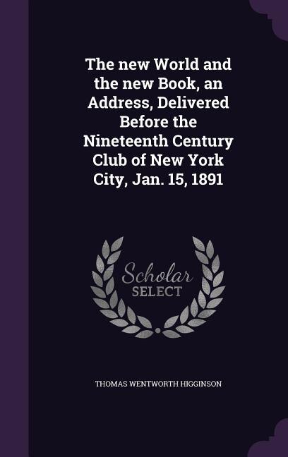 The new World and the new Book, an Address, Delivered Before the Nineteenth Century Club of New York City, Jan. 15, 1891