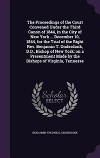The Proceedings of the Court Convened Under the Third Canon of 1844, in the City of New York ... December 10, 1844, for the Trial of the Right Rev. Benjamin T. Onderdonk, D.D., Bishop of New York; on a Presentment Made by the Bishops of Virginia, Tennesse