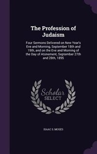 The Profession of Judaism: Four Sermons Delivered on New Year's Eve and Morning, September 18th and 19th, and on the Eve and M