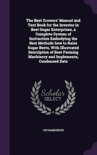 Couverture_The Beet Growers' Manual and Text Book for the Investor in Beet Sugar Enterprises, a Complete System of Instruction Embodying the Best Methods how to Raise Sugar Beets, With Illustrated Description of Beet Farming Machinery and Implements, Condensed Data