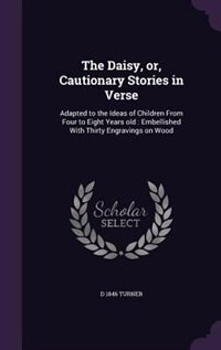 The Daisy, or, Cautionary Stories in Verse: Adapted to the Ideas of Children From Four to Eight Years old : Embellished With Thirty Engravings