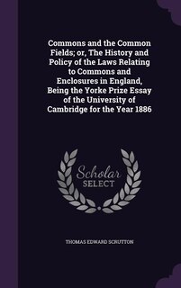 Commons and the Common Fields; or, The History and Policy of the Laws Relating to Commons and Enclosures in England, Being the Yorke Prize Essay of the University of Cambridge for the Year 1886