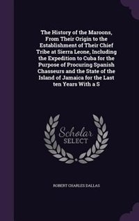 The History of the Maroons, From Their Origin to the Establishment of Their Chief Tribe at Sierra Leone, Including the Expedition to Cuba for the Purpose of Procuring Spanish Chasseurs and the State of the Island of Jamaica for the Last ten Years With a S
