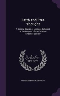 Faith and Free Thought: A Second Course of Lectures Delivered at the Request of the Christian Evidence Society