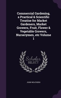 Couverture_Commercial Gardening, a Practical & Scientific Treatise for Market Gardeners, Market Growers, Fruit, Flower & Vegetable Growers, Nurserymen, etc Volume 1