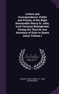 Letters and Correspondence, Public and Private, of the Right Honourable Henry St. John, Lord Viscount Bolingbroke; During the Time he was Secretary of State to Queen Anne; Volume 1