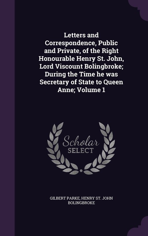 Letters and Correspondence, Public and Private, of the Right Honourable Henry St. John, Lord Viscount Bolingbroke; During the Time he was Secretary of State to Queen Anne; Volume 1