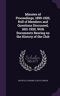 Minutes of Proceedings, 1899-1920, Roll of Members and Questions Discussed, 1821-1920, With Documents Bearing on the History of the Club