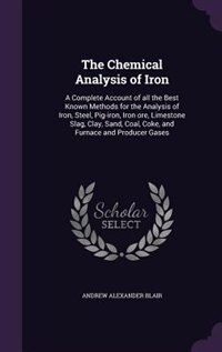 The Chemical Analysis of Iron: A Complete Account of all the Best Known Methods for the Analysis of Iron, Steel, Pig-iron, Iron or