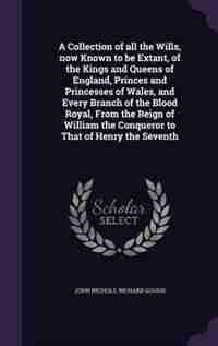 A Collection of all the Wills, now Known to be Extant, of the Kings and Queens of England, Princes and Princesses of Wales, and Every Branch of the Blood Royal, From the Reign of William the Conqueror to That of Henry the Seventh de John Nichols