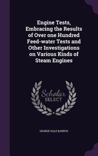 Engine Tests, Embracing the Results of Over one Hundred Feed-water Tests and Other Investigations on Various Kinds of Steam Engines