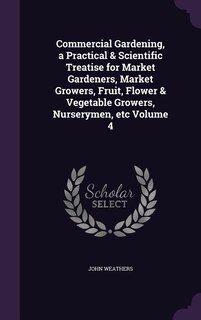 Couverture_Commercial Gardening, a Practical & Scientific Treatise for Market Gardeners, Market Growers, Fruit, Flower & Vegetable Growers, Nurserymen, etc Volume 4