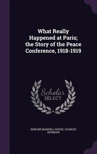What Really Happened at Paris; the Story of the Peace Conference, 1918-1919