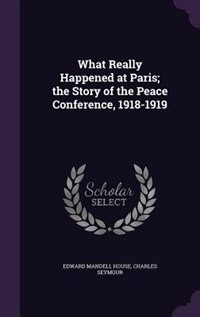 What Really Happened at Paris; the Story of the Peace Conference, 1918-1919