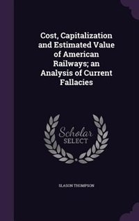 Cost, Capitalization and Estimated Value of American Railways; an Analysis of Current Fallacies