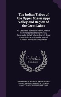 The Indian Tribes of the Upper Mississippi Valley and Region of the Great Lakes: As Described by Nicolas Perrot, French Commandant in the Northwest; Bacqueville de la Potherie, Fre