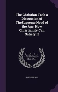 The Christian Task a Discussion of TheSupreme Need of the Age; How Christianity Can Satisfy It