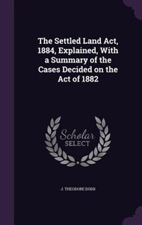 The Settled Land Act, 1884, Explained, With a Summary of the Cases Decided on the Act of 1882